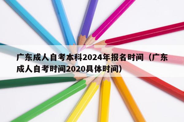 广东成人自考本科2024年报名时间（广东成人自考时间2020具体时间）