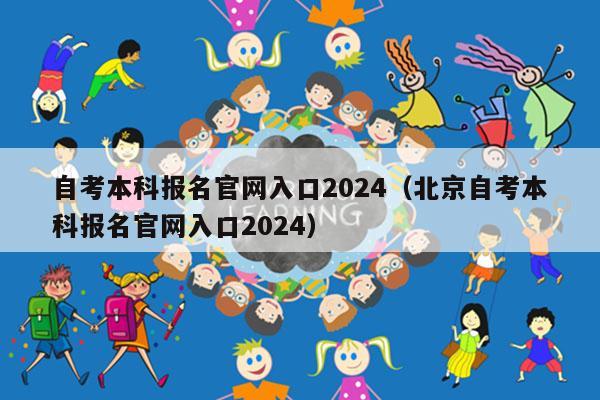 自考本科报名官网入口2024（北京自考本科报名官网入口2024）